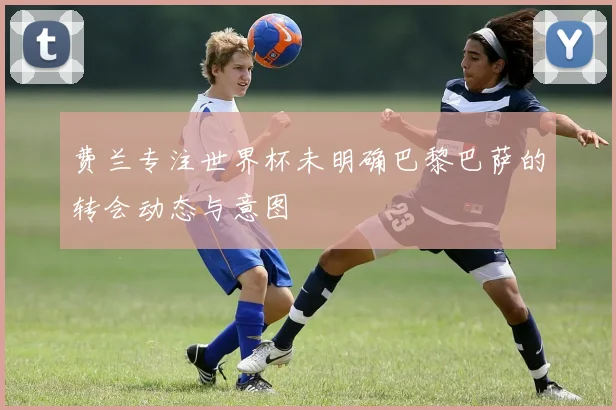 费兰专注世界杯未明确巴黎巴萨的转会动态与意图