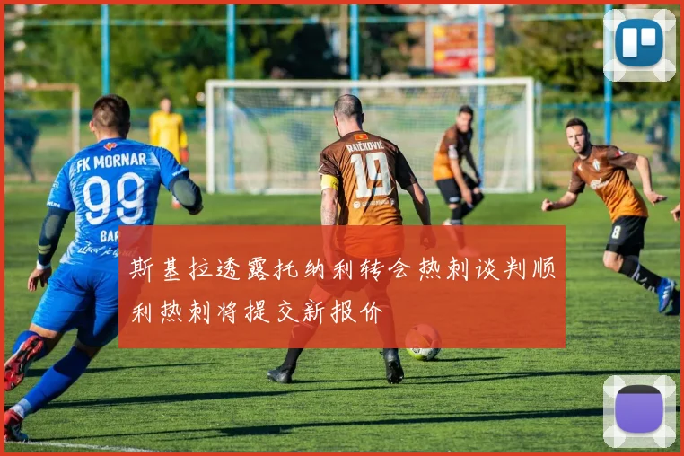 斯基拉透露托纳利转会热刺谈判顺利热刺将提交新报价
