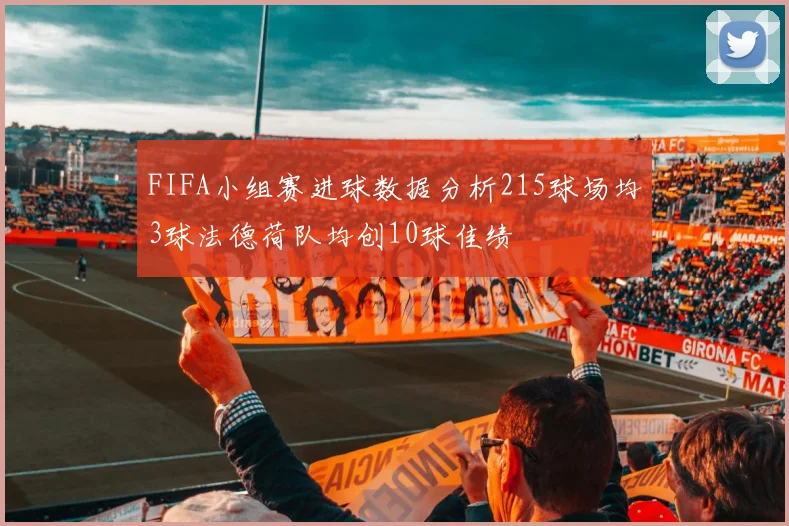 FIFA小组赛进球数据分析215球场均3球法德荷队均创10球佳绩