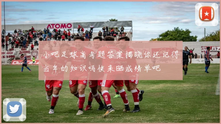 小吧足球高考题答案揭晓你还记得当年的知识吗快来晒成绩单吧