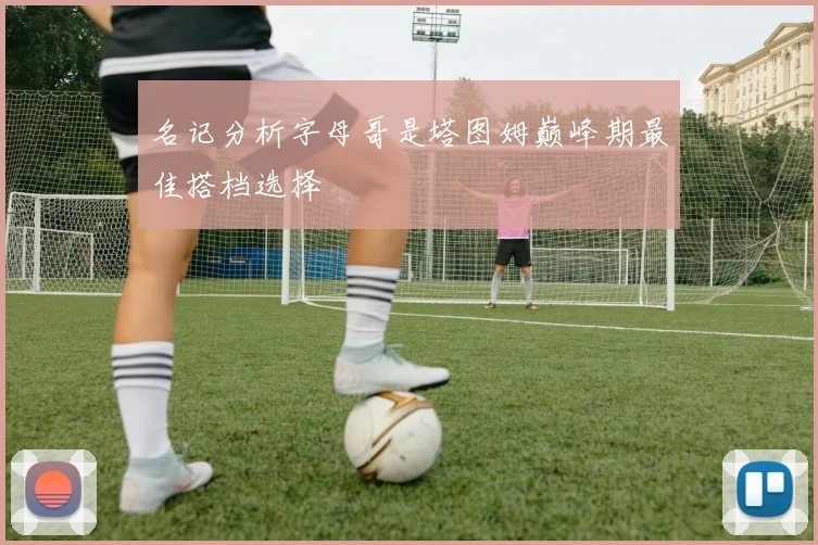 名记分析字母哥是塔图姆巅峰期最佳搭档选择