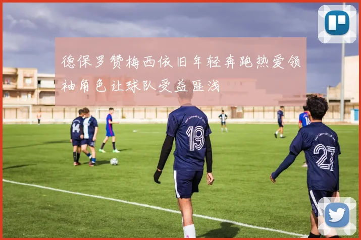 德保罗赞梅西依旧年轻奔跑热爱领袖角色让球队受益匪浅