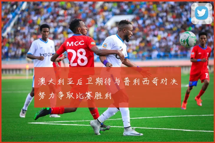 澳大利亚后卫期待与普利西奇对决努力争取比赛胜利