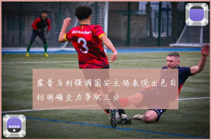 蒙哥马利强调国安主场表现出色目标明确全力争取三分