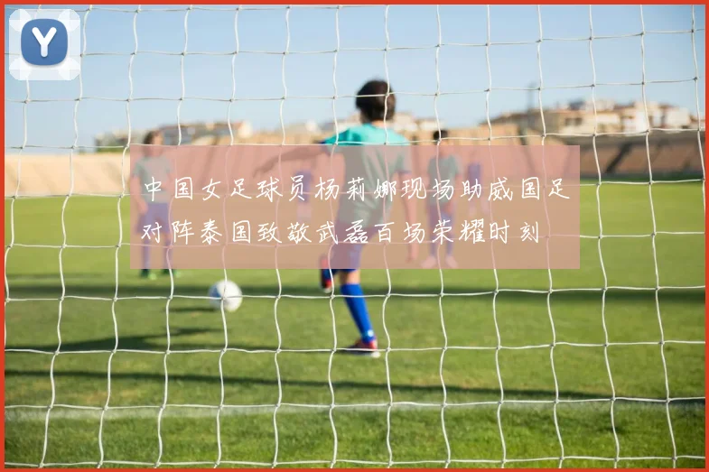 中国女足球员杨莉娜现场助威国足对阵泰国致敬武磊百场荣耀时刻