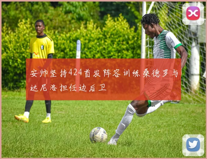 安帅坚持424首发阵容训练桑德罗与达尼洛担任边后卫