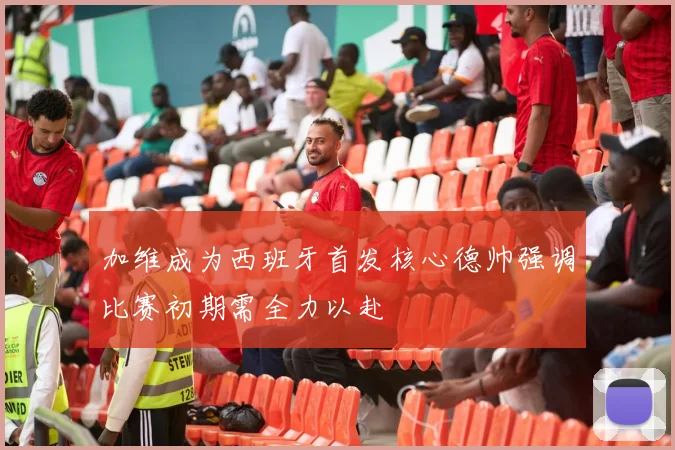 加维成为西班牙首发核心德帅强调比赛初期需全力以赴