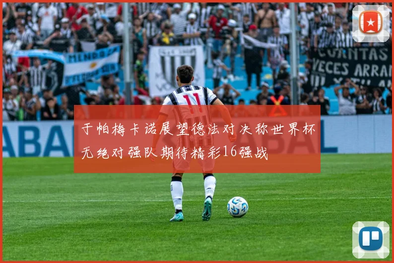 于帕梅卡诺展望德法对决称世界杯无绝对强队期待精彩16强战