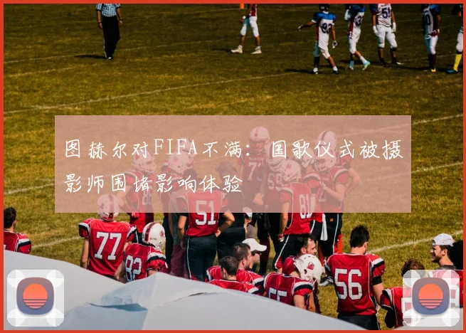 图赫尔对FIFA不满：国歌仪式被摄影师围堵影响体验