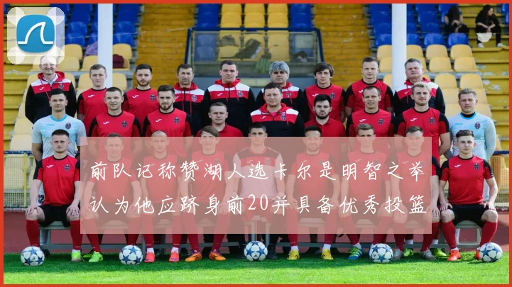 前队记称赞湖人选卡尔是明智之举认为他应跻身前20并具备优秀投篮和防守能力