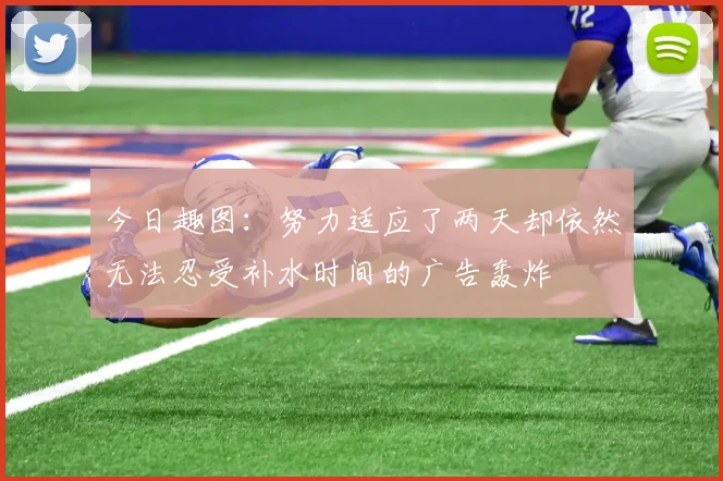 今日趣图：努力适应了两天却依然无法忍受补水时间的广告轰炸